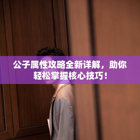 公子属性攻略全新详解，助你轻松掌握核心技巧！