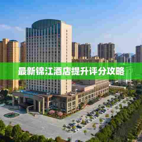 最新锦江酒店提升评分攻略