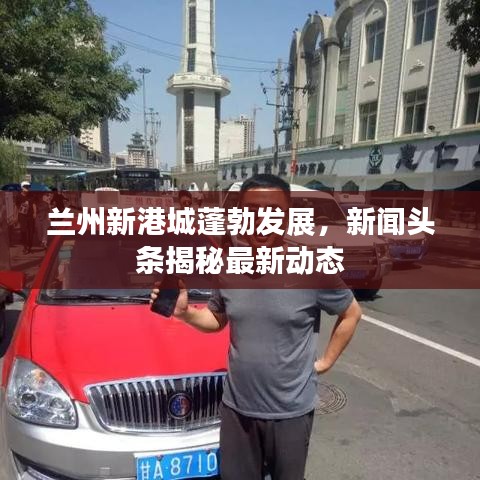 兰州新港城蓬勃发展，新闻头条揭秘最新动态