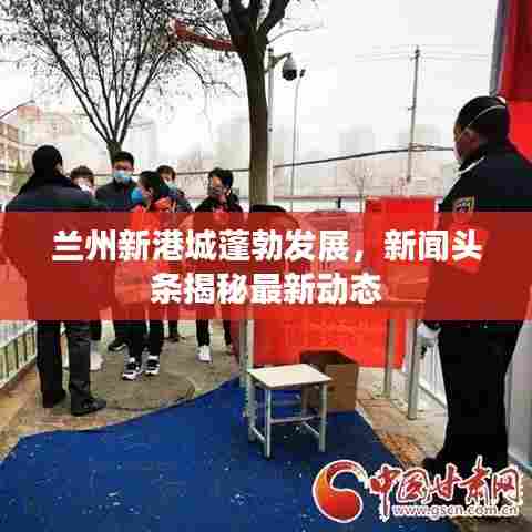 兰州新港城蓬勃发展,新闻头条揭秘最新动态