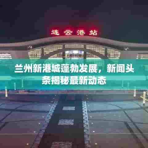 兰州新港城蓬勃发展,新闻头条揭秘最新动态