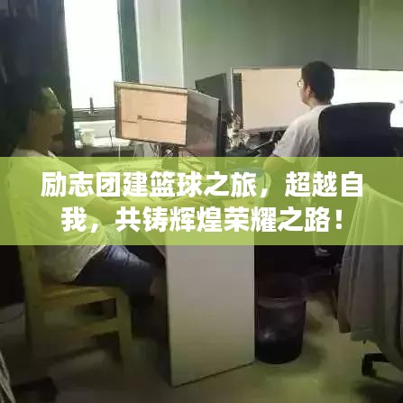 励志团建篮球之旅,超越自我,共铸辉煌荣耀之路!