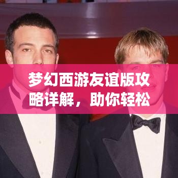梦幻西游友谊版攻略详解,助你轻松玩转游戏!