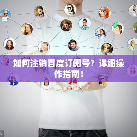 如何注销百度订阅号？详细操作指南！