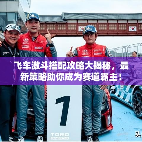 飞车激斗搭配攻略大揭秘,最新策略助你成为赛道霸主!