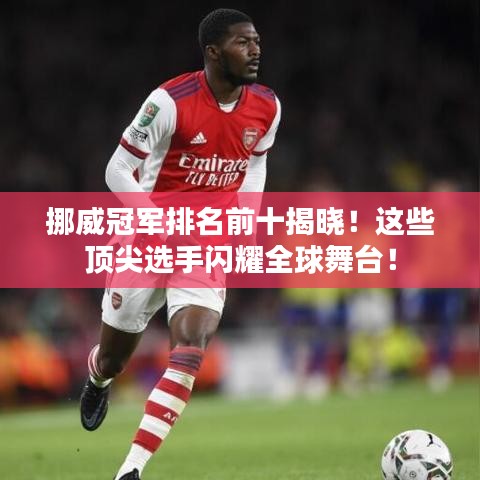 挪威冠军排名前十揭晓!这些顶尖选手闪耀全球舞台!