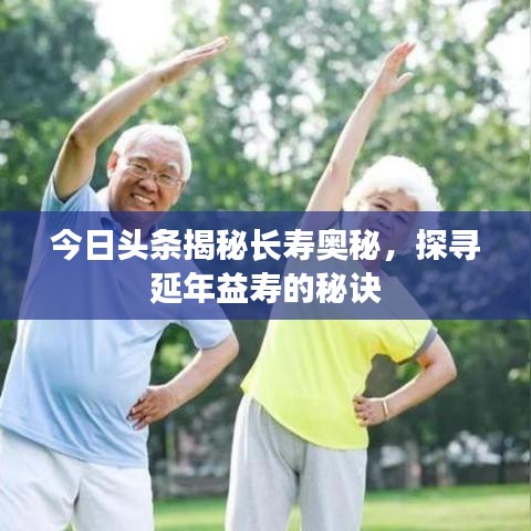 今日头条揭秘长寿奥秘,探寻延年益寿的秘诀
