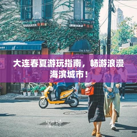 大连春夏游玩指南,畅游浪漫海滨城市!