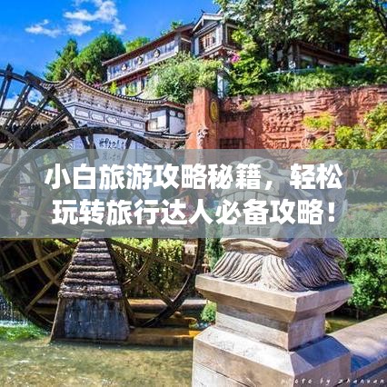 小白旅游攻略秘籍，轻松玩转旅行达人必备攻略！