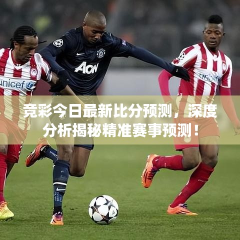 竞彩今日最新比分预测,深度分析揭秘精准赛事预测!