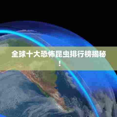 全球十大恐怖昆虫排行榜揭秘!