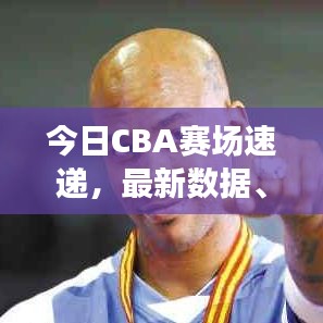 今日CBA赛场速递，最新数据、动态与球员表现深度解析