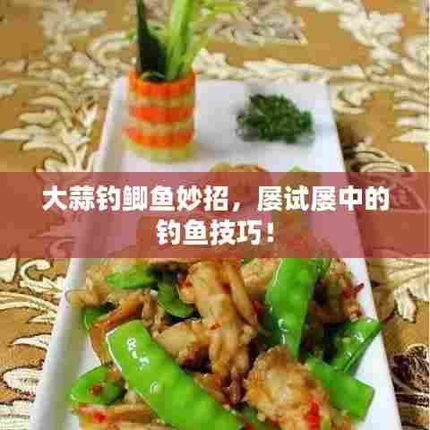 大蒜钓鲫鱼妙招，屡试屡中的钓鱼技巧！