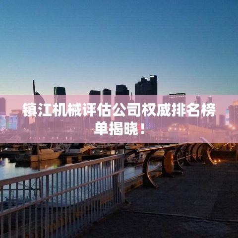 镇江机械评估公司权威排名榜单揭晓!