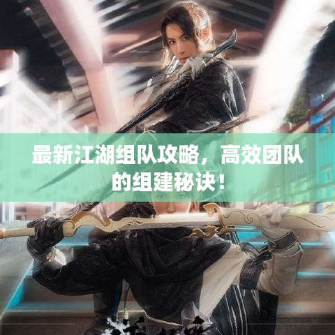 最新江湖组队攻略,高效团队的组建秘诀!