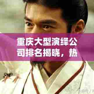 重庆大型演绎公司排名揭晓,热门演绎公司榜单出炉!