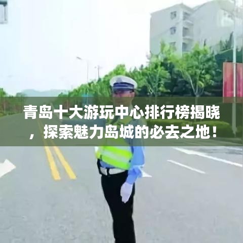 青岛十大游玩中心排行榜揭晓,探索魅力岛城的必去之地!
