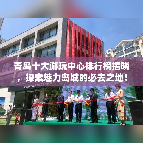 青岛十大游玩中心排行榜揭晓,探索魅力岛城的必去之地!