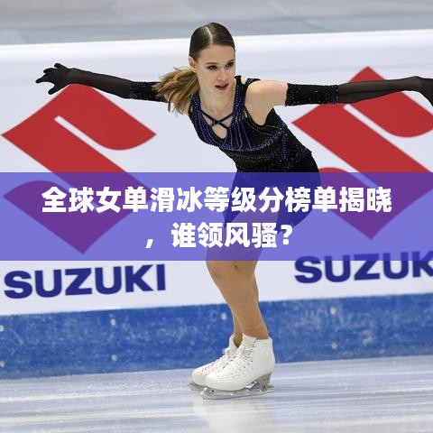 全球女单滑冰等级分榜单揭晓，谁领风骚？
