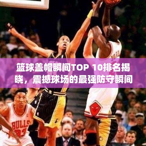 篮球盖帽瞬间TOP 10排名揭晓,震撼球场的最强防守瞬间!