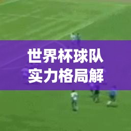 世界杯球队实力格局解析,足球强国档次排名全揭秘!