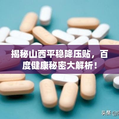 揭秘山西平稳降压贴,百度健康秘密大解析!