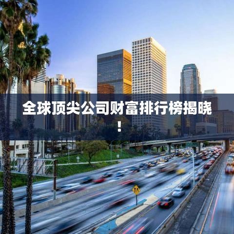 全球顶尖公司财富排行榜揭晓！