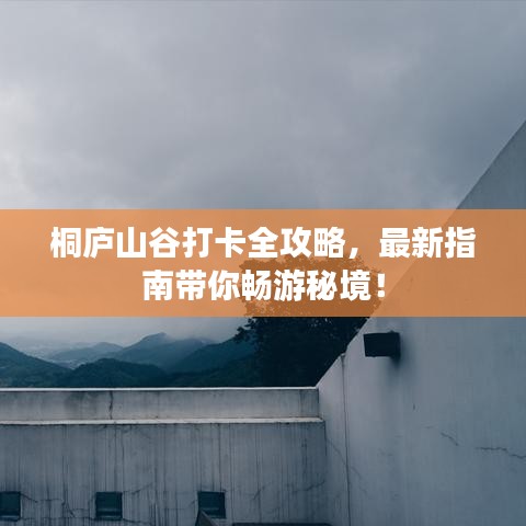 桐庐山谷打卡全攻略,最新指南带你畅游秘境!