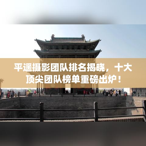 平遥摄影团队排名揭晓,十大顶尖团队榜单重磅出炉!