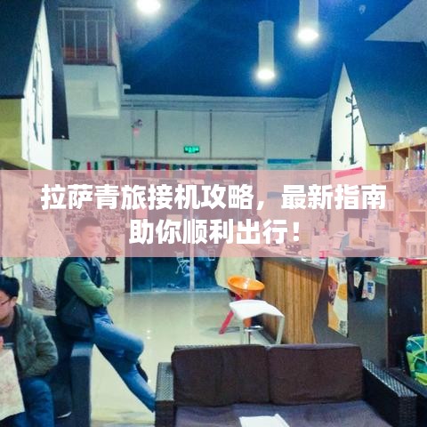 拉萨青旅接机攻略，最新指南助你顺利出行！