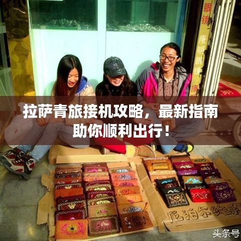 拉萨青旅接机攻略,最新指南助你顺利出行!