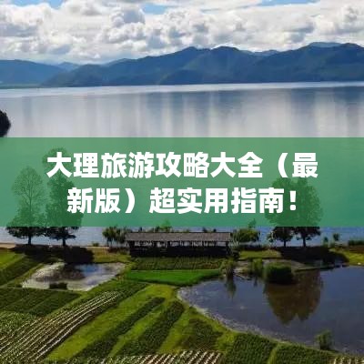 大理旅游攻略大全(最新版)超实用指南!