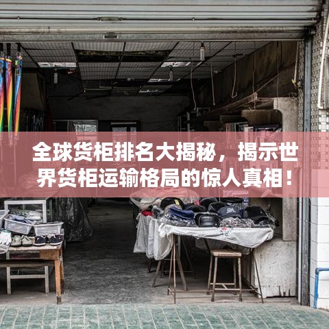 全球货柜排名大揭秘,揭示世界货柜运输格局的惊人真相!