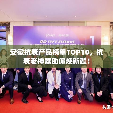 安徽抗衰产品榜单TOP10，抗衰老神器助你焕新颜！