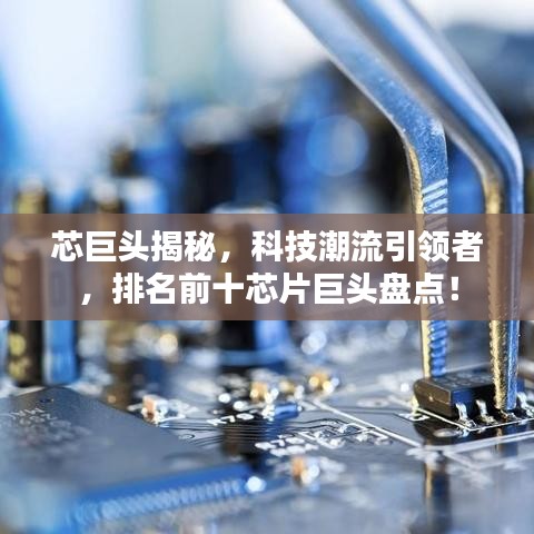 芯巨头揭秘,科技潮流引领者,排名前十芯片巨头盘点!