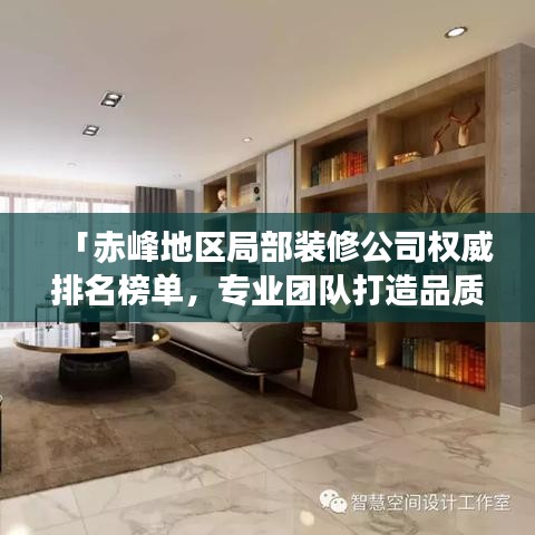 「赤峰地区局部装修公司权威排名榜单,专业团队打造品质家居设计施工一体化服务」