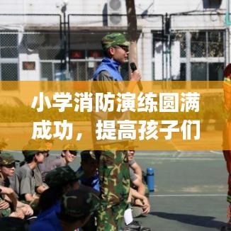 小学消防演练圆满成功,提高孩子们的安全意识