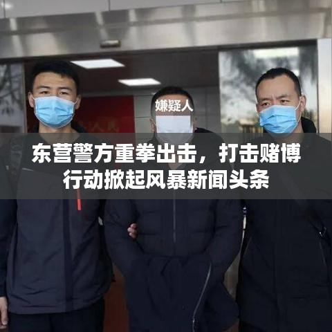 东营警方重拳出击,打击赌博行动掀起风暴新闻头条