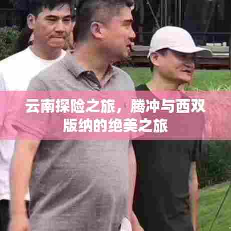 云南探险之旅,腾冲与西双版纳的绝美之旅