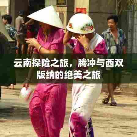云南探险之旅,腾冲与西双版纳的绝美之旅