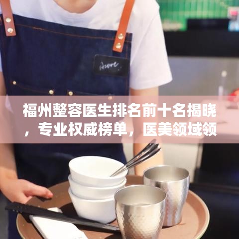 福州整容医生排名前十名揭晓,专业权威榜单,医美领域领军人物!