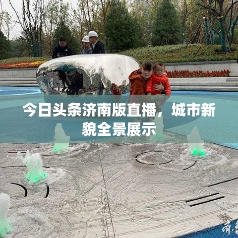 今日头条济南版直播,城市新貌全景展示