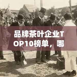品牌茶叶企业TOP10榜单,哪些茶叶品牌独占鳌头?