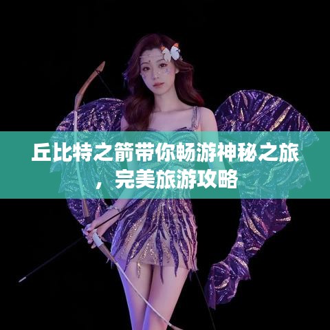 丘比特之箭带你畅游神秘之旅,完美旅游攻略