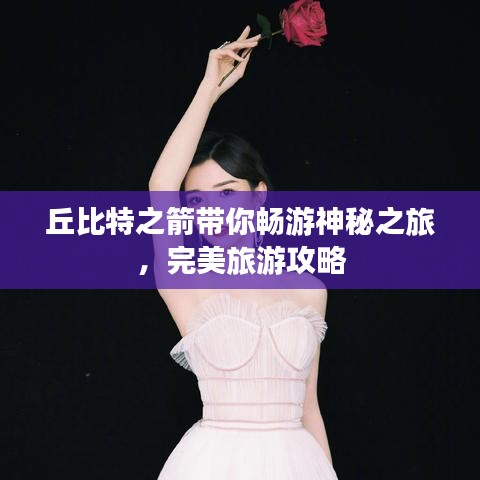 丘比特之箭带你畅游神秘之旅,完美旅游攻略