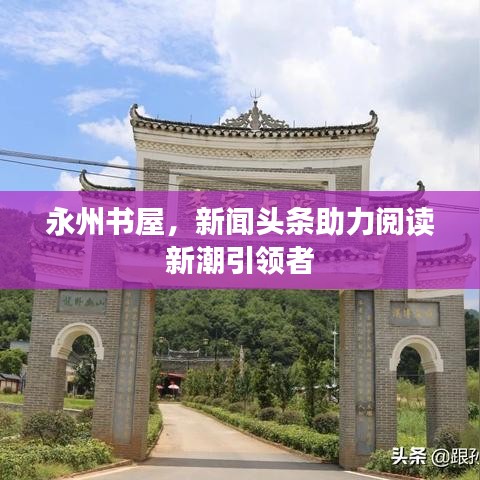 永州书屋,新闻头条助力阅读新潮引领者