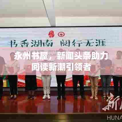 永州书屋,新闻头条助力阅读新潮引领者