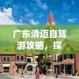 广东清迈自驾游攻略,探索绝美风光,体验异域风情