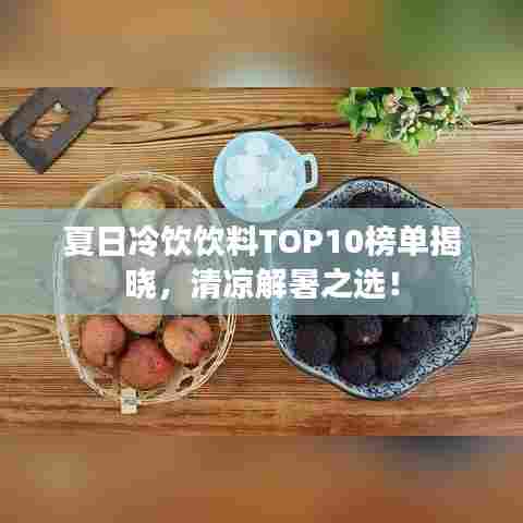 夏日冷饮饮料TOP10榜单揭晓,清凉解暑之选!