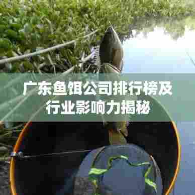 广东鱼饵公司排行榜及行业影响力揭秘